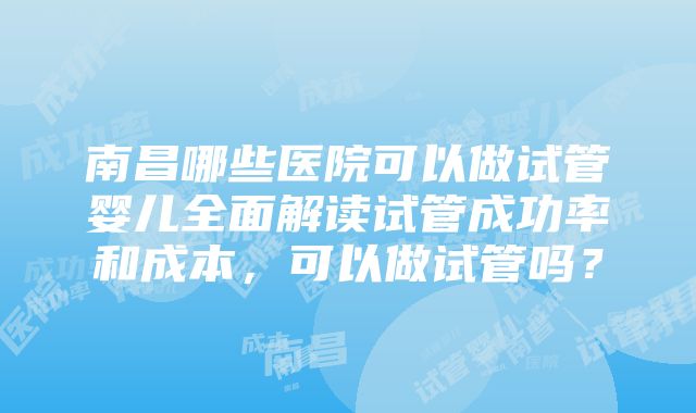 南昌哪些医院可以做试管婴儿全面解读试管成功率和成本，可以做试管吗？