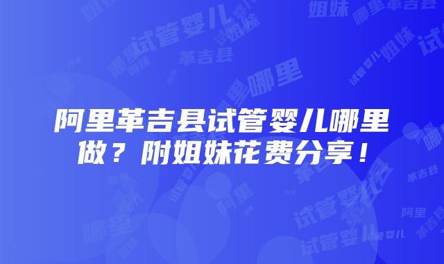 阿里革吉县试管婴儿哪里做？附姐妹花费分享！