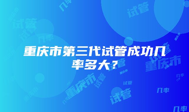 重庆市第三代试管成功几率多大？