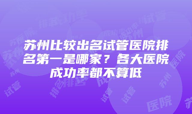 苏州比较出名试管医院排名第一是哪家？各大医院成功率都不算低