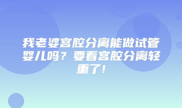 我老婆宫腔分离能做试管婴儿吗？要看宫腔分离轻重了!