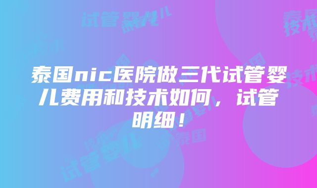 泰国nic医院做三代试管婴儿费用和技术如何，试管明细！