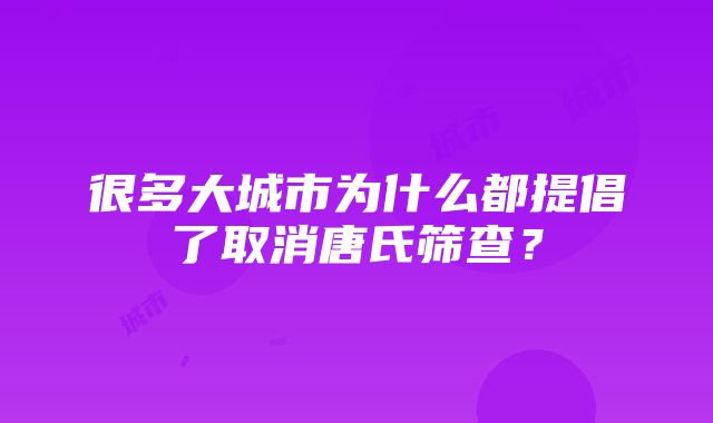 很多大城市为什么都提倡了取消唐氏筛查？