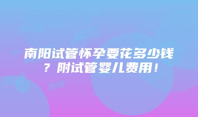 南阳试管怀孕要花多少钱？附试管婴儿费用！