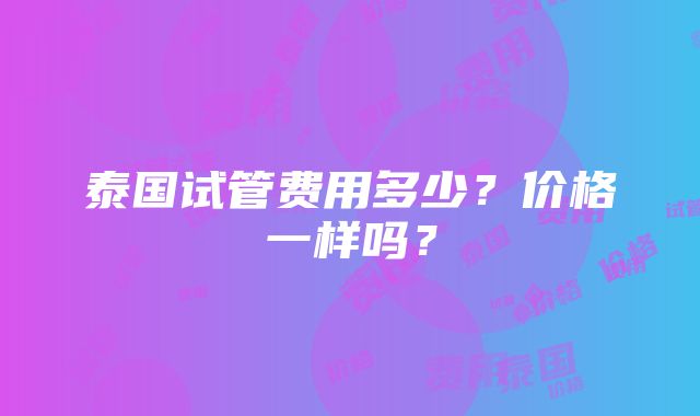 泰国试管费用多少？价格一样吗？