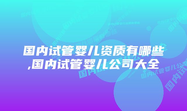 国内试管婴儿资质有哪些,国内试管婴儿公司大全