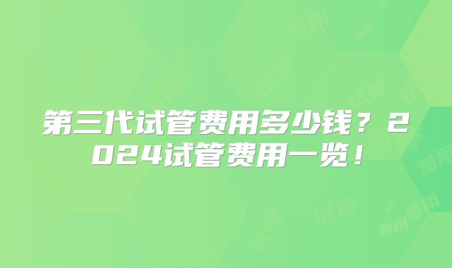 第三代试管费用多少钱？2024试管费用一览！