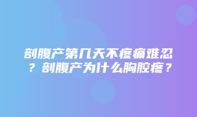 剖腹产第几天不疼痛难忍？剖腹产为什么胸腔疼？