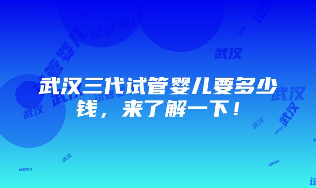 武汉三代试管婴儿要多少钱，来了解一下！