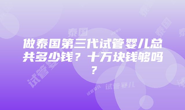 做泰国第三代试管婴儿总共多少钱？十万块钱够吗？