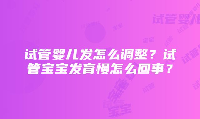 试管婴儿发怎么调整？试管宝宝发育慢怎么回事？