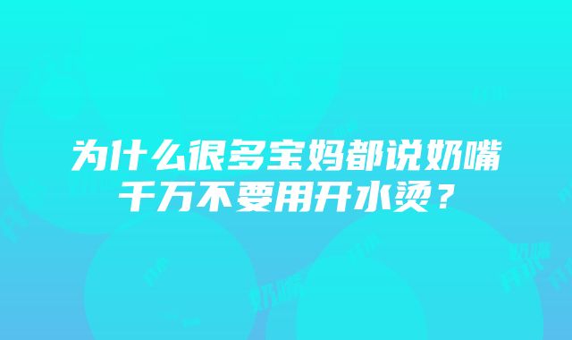 为什么很多宝妈都说奶嘴千万不要用开水烫？