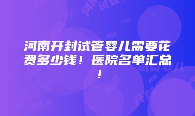 河南开封试管婴儿需要花费多少钱！医院名单汇总！