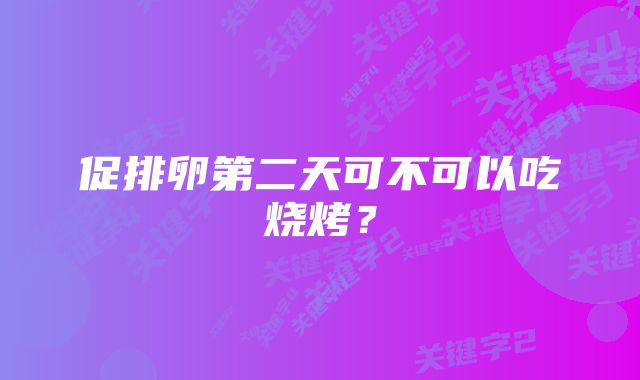 促排卵第二天可不可以吃烧烤？