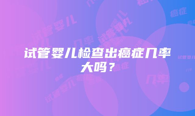 试管婴儿检查出癌症几率大吗？