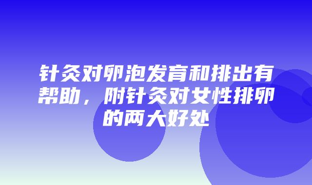 针灸对卵泡发育和排出有帮助，附针灸对女性排卵的两大好处