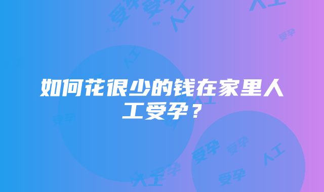 如何花很少的钱在家里人工受孕？