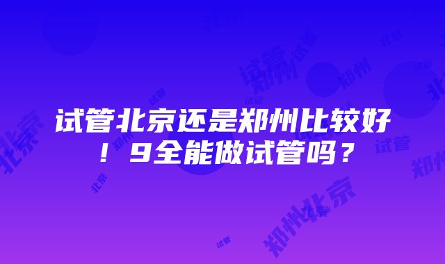 试管北京还是郑州比较好！9全能做试管吗？