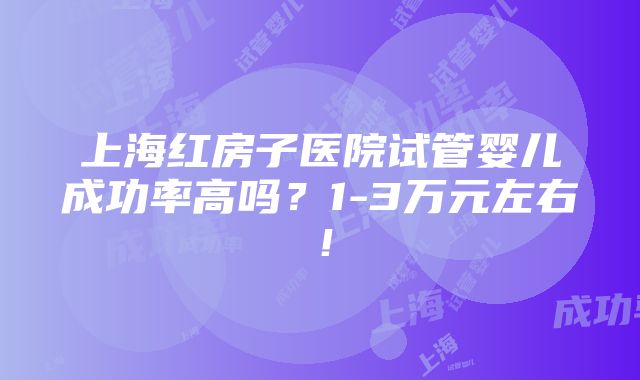 上海红房子医院试管婴儿成功率高吗？1-3万元左右！