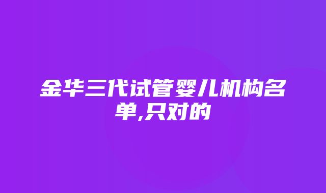 金华三代试管婴儿机构名单,只对的