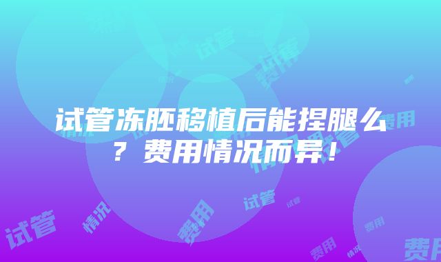 试管冻胚移植后能捏腿么？费用情况而异！