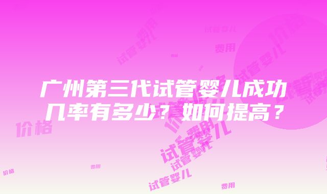 广州第三代试管婴儿成功几率有多少？如何提高？