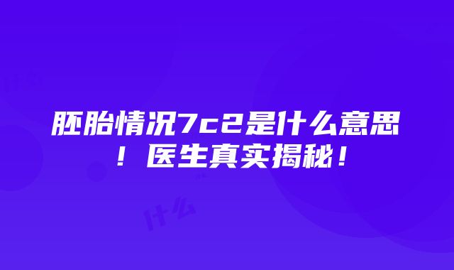 胚胎情况7c2是什么意思！医生真实揭秘！