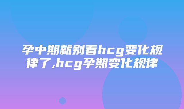 孕中期就别看hcg变化规律了,hcg孕期变化规律