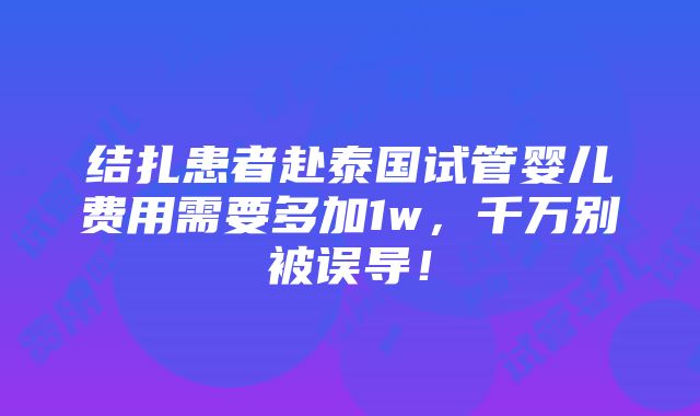 结扎患者赴泰国试管婴儿费用需要多加1w，千万别被误导！