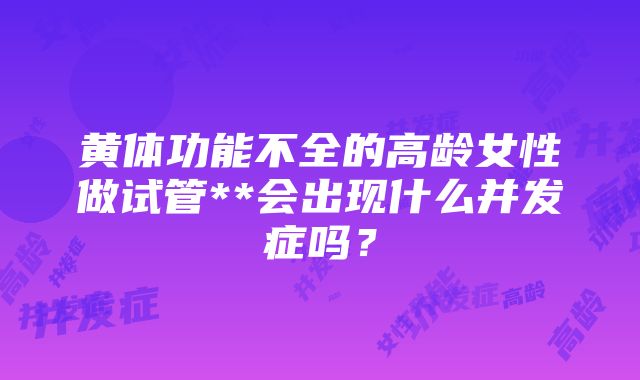 黄体功能不全的高龄女性做试管**会出现什么并发症吗？