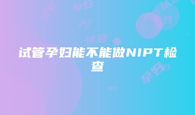 试管孕妇能不能做NIPT检查