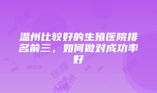 温州比较好的生殖医院排名前三，如何做对成功率好