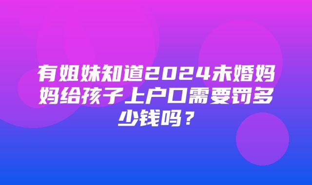 有姐妹知道2024未婚妈妈给孩子上户口需要罚多少钱吗？