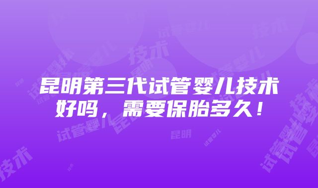 昆明第三代试管婴儿技术好吗，需要保胎多久！