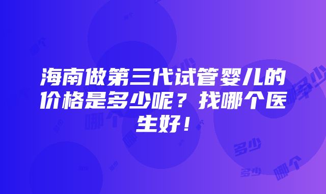 海南做第三代试管婴儿的价格是多少呢？找哪个医生好！