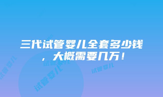 三代试管婴儿全套多少钱，大概需要几万！