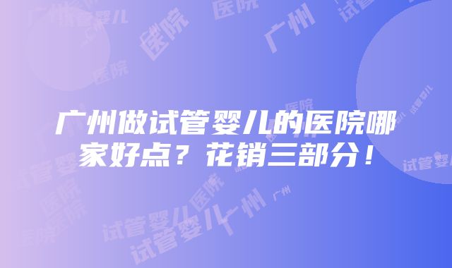 广州做试管婴儿的医院哪家好点？花销三部分！