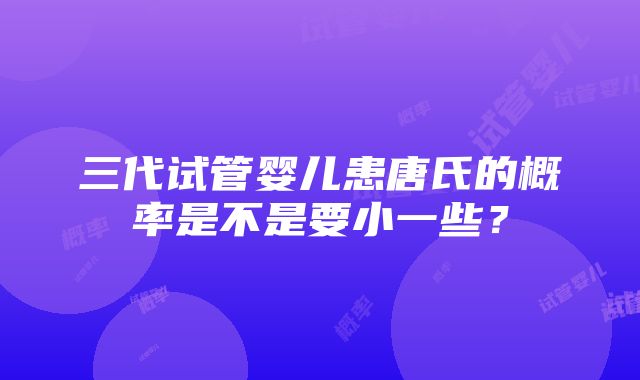 三代试管婴儿患唐氏的概率是不是要小一些？