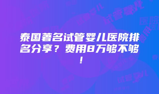 泰国著名试管婴儿医院排名分享？费用8万够不够！