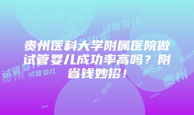 贵州医科大学附属医院做试管婴儿成功率高吗？附省钱妙招！