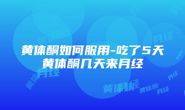 黄体酮如何服用-吃了5天黄体酮几天来月经