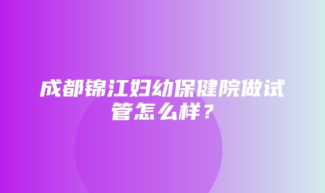 成都锦江妇幼保健院做试管怎么样？