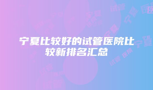 宁夏比较好的试管医院比较新排名汇总