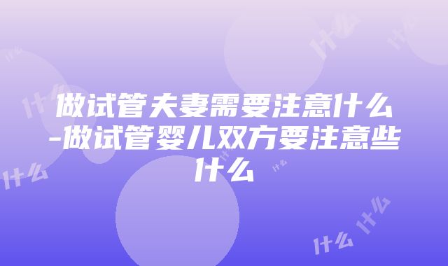 做试管夫妻需要注意什么-做试管婴儿双方要注意些什么