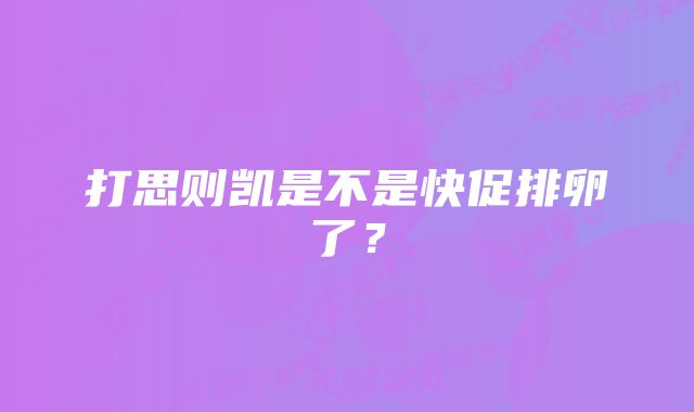 打思则凯是不是快促排卵了？