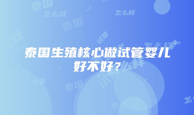 泰国生殖核心做试管婴儿好不好？