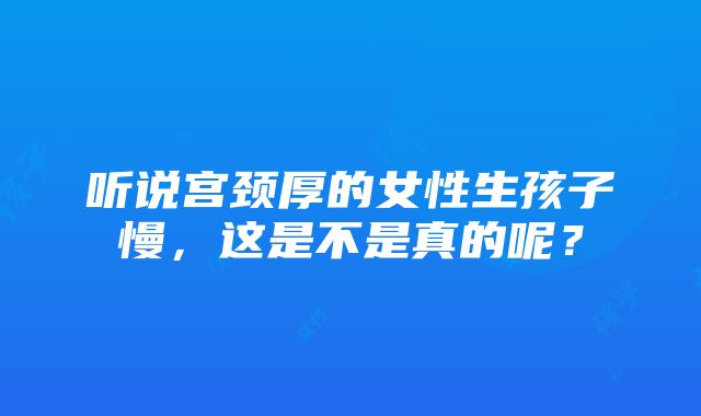 听说宫颈厚的女性生孩子慢，这是不是真的呢？