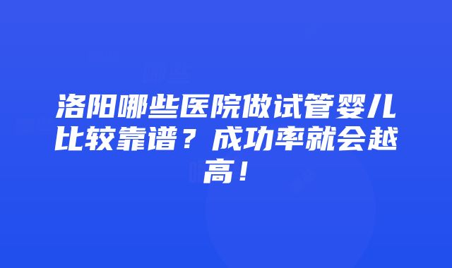 洛阳哪些医院做试管婴儿比较靠谱？成功率就会越高！