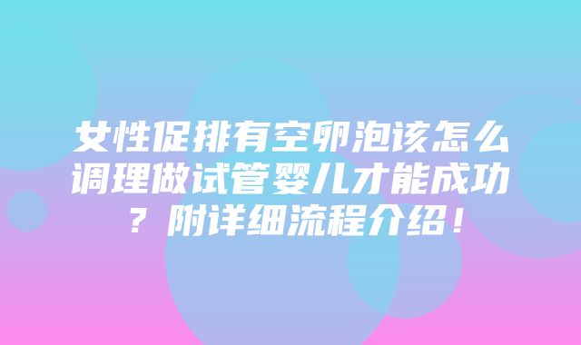 女性促排有空卵泡该怎么调理做试管婴儿才能成功？附详细流程介绍！