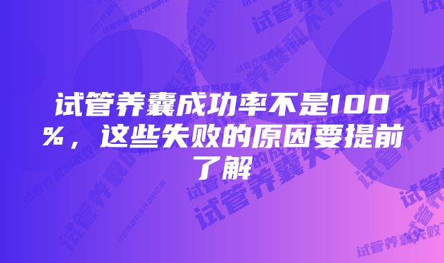 试管养囊成功率不是100%，这些失败的原因要提前了解